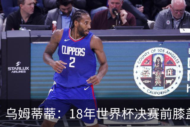 乌姆蒂蒂：18年世界杯决赛前膝盖就受伤了 我根本没时间想它