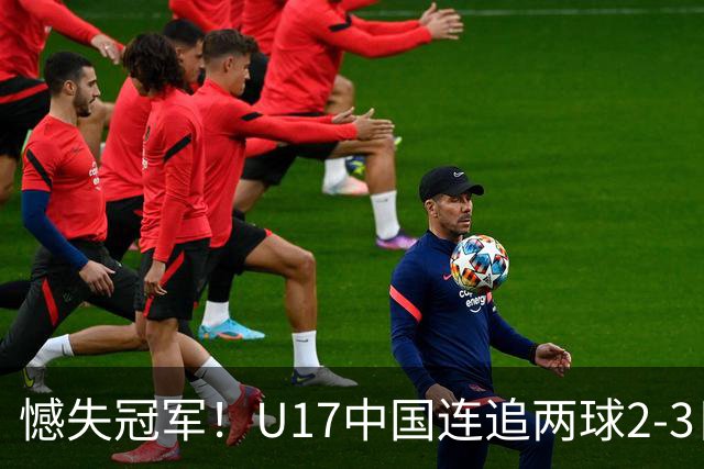 憾失冠军！U17中国连追两球2-3日本 万项破门赵松源替补造点+点射