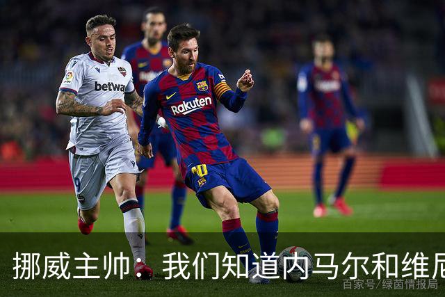 挪威主帅：我们知道内马尔和维尼修斯不喜防守 巴洛贡解禁是污点