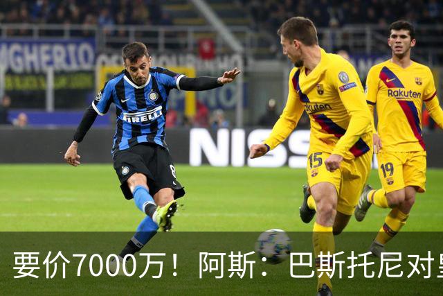 要价7000万！阿斯：巴斯托尼对皇马最可行，而国米非常想要帕斯