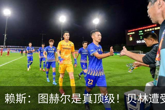 赖斯：图赫尔是真顶级！贝林遭受诸多质疑，但大家都知道他的水准