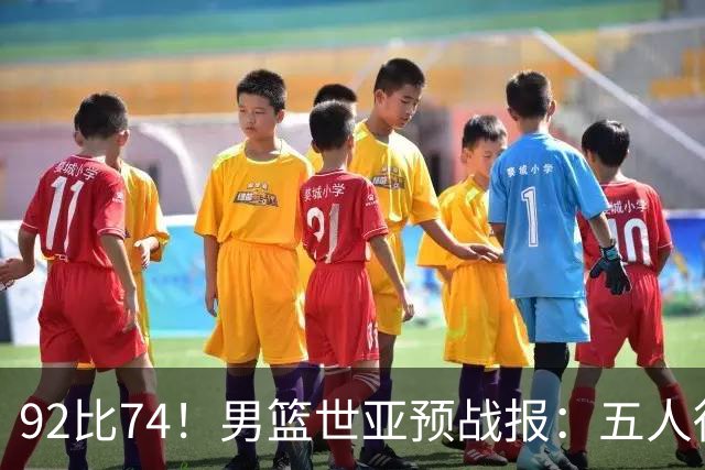 92比74！男篮世亚预战报：五人得分上双 , 生死战爆发 , 中国男篮晋级